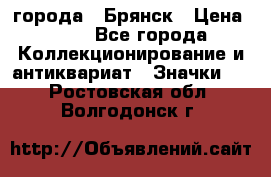 1.1) города : Брянск › Цена ­ 49 - Все города Коллекционирование и антиквариат » Значки   . Ростовская обл.,Волгодонск г.